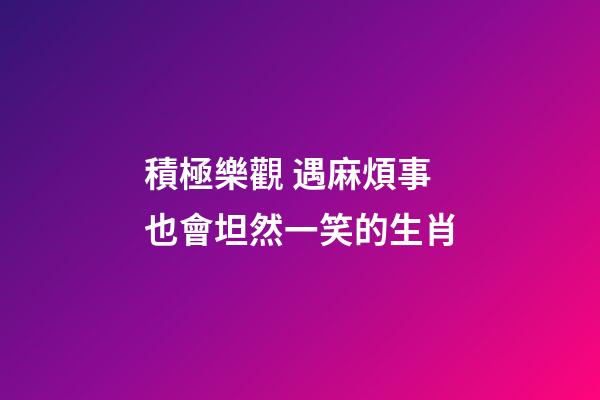 積極樂觀 遇麻煩事也會坦然一笑的生肖